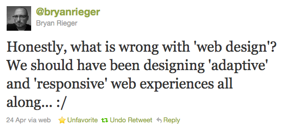 @bryanrieger Bryan Rieger: Honestly, what is wrong with 'web design'? We should have been designing 'adaptive' and 'responsive' web experiences all along... :/ – 24 Apr via web