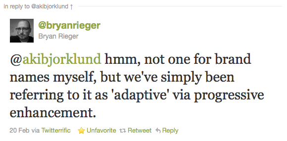 @bryanrieger Bryan Rieger: @akibjorklund hmm, not one for brand names myself, but we've simply been referring to it as 'adaptive' via progressive enhancement. – 20 Feb via Twitterrific